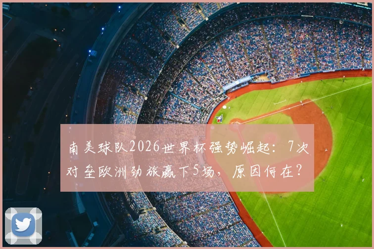 南美球队2026世界杯强势崛起：7次对垒欧洲劲旅赢下5场，原因何在？