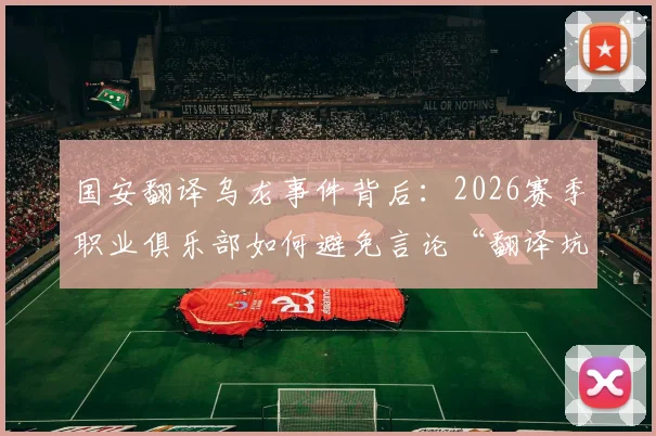 国安翻译乌龙事件背后：2026赛季职业俱乐部如何避免言论“翻译坑”？