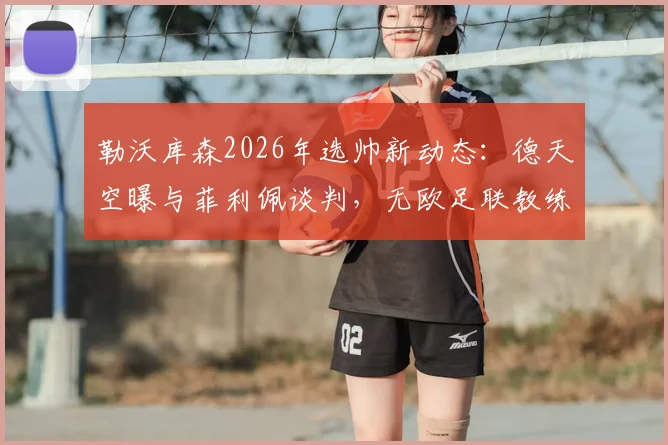 勒沃库森2026年选帅新动态:德天空曝与菲利佩谈判,无欧足联教练证或成最大障碍