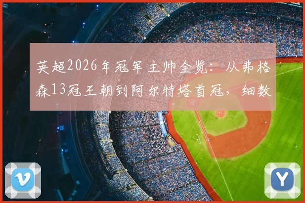 英超2026年冠军主帅全览：从弗格森13冠王朝到阿尔特塔首冠，细数历届冠军教练完整名单与排名