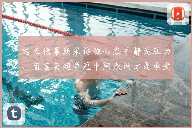 哈兰德最新采访称心态平静无压力,直言英超争冠中阿森纳才是承受压力一方,曼城前锋言论解读