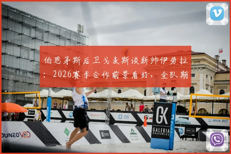 伯恩茅斯后卫戈麦斯谈新帅伊劳拉：2026赛季合作前景看好，全队期待其战术带来改变