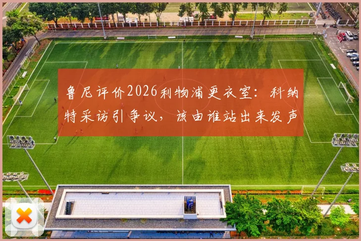 鲁尼评价2026利物浦更衣室：科纳特采访引争议，该由谁站出来发声？队内领袖成焦点