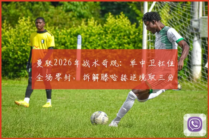 曼联2026年战术奇观:单中卫扛住全场零封,拆解滕哈赫逆境取三分的关键布阵