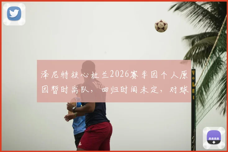 泽尼特核心杜兰2026赛季因个人原因暂时离队,回归时间未定,对球队阵容有何影响?