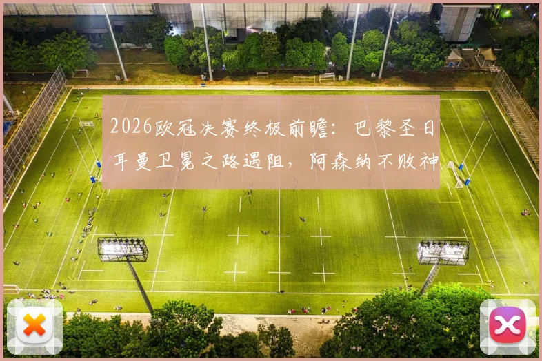 2026欧冠决赛终极前瞻：巴黎圣日耳曼卫冕之路遇阻，阿森纳不败神话能否延续？附双方战术打法、核心对决与观赛指南