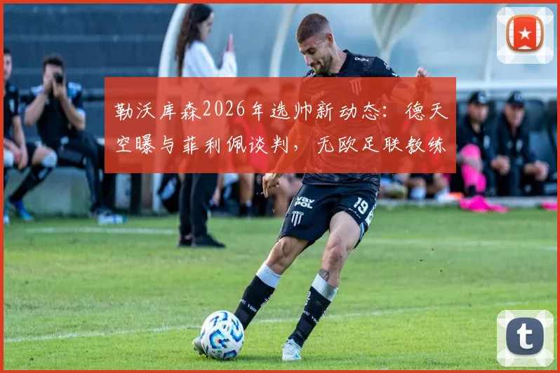 勒沃库森2026年选帅新动态：德天空曝与菲利佩谈判，无欧足联教练证或成最大障碍
