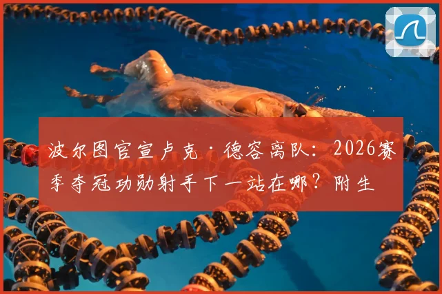 波尔图官宣卢克·德容离队:2026赛季夺冠功勋射手下一站在哪?附生涯高光集锦与球队锋线补强分析
