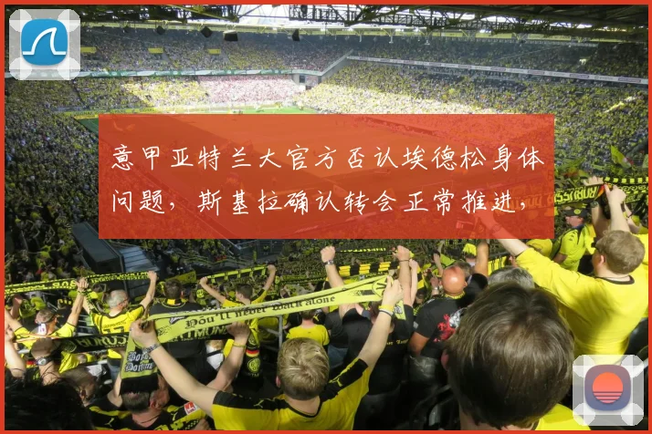 意甲亚特兰大官方否认埃德松身体问题,斯基拉确认转会正常推进,2026赛季引援解读