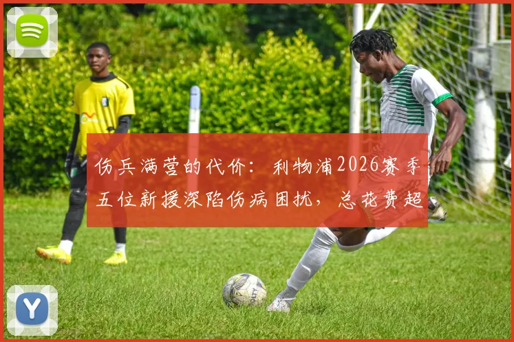 伤兵满营的代价:利物浦2026赛季五位新援深陷伤病困扰,总花费超3亿欧元的警钟