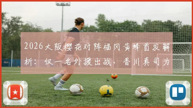 2026大阪樱花对阵福冈黄蜂首发解析：仅一名外援出战，香川真司为何坐上替补席？