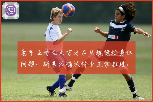 意甲亚特兰大官方否认埃德松身体问题,斯基拉确认转会正常推进,2026赛季引援解读