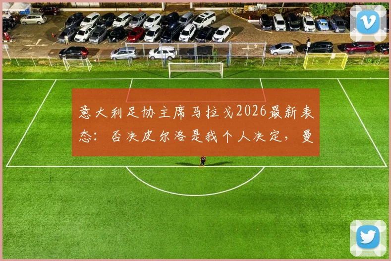 意大利足协主席马拉戈2026最新表态：否决皮尔洛是我个人决定，曼奇尼已为当初离开道歉