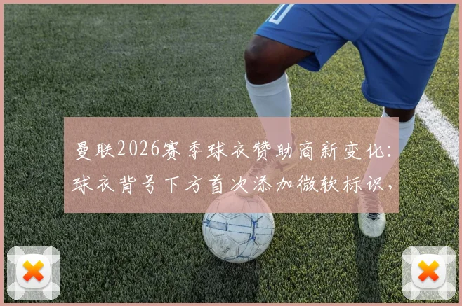 曼联2026赛季球衣赞助商新变化：球衣背号下方首次添加微软标识，背后有哪些看点与商业布局？