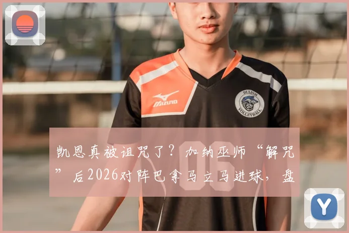 凯恩真被诅咒了？加纳巫师“解咒”后2026对阵巴拿马立马进球，盘点足坛那些玄学名场面