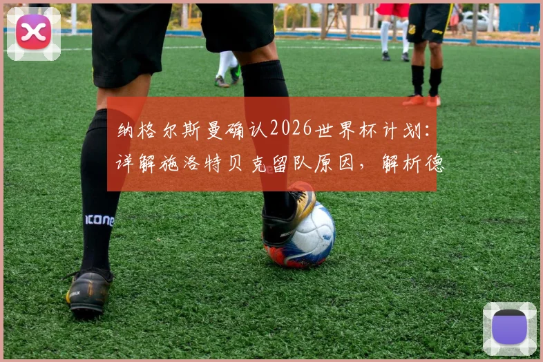 纳格尔斯曼确认2026世界杯计划：详解施洛特贝克留队原因，解析德国队三大中卫竞争格局与储备策略