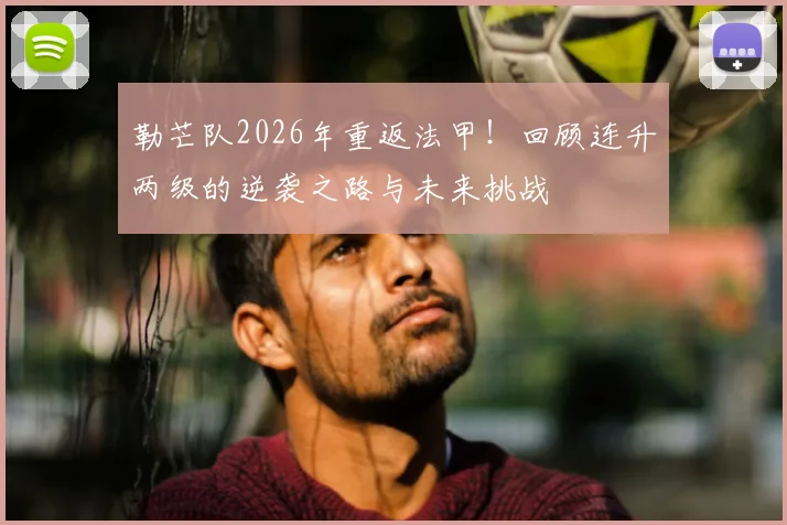 勒芒队2026年重返法甲！回顾连升两级的逆袭之路与未来挑战