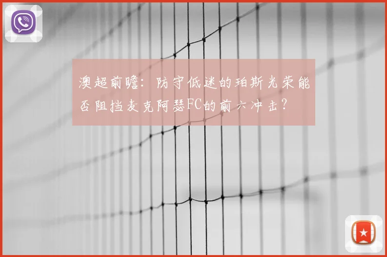 澳超前瞻：防守低迷的珀斯光荣能否阻挡麦克阿瑟FC的前六冲击？