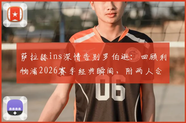 萨拉赫ins深情告别罗伯逊：回顾利物浦2026赛季经典瞬间，附两人合作高光集锦与球迷热议话题