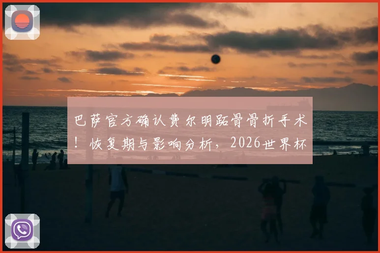 巴萨官方确认费尔明跖骨骨折手术!恢复期与影响分析,2026世界杯西班牙队备选方案探讨