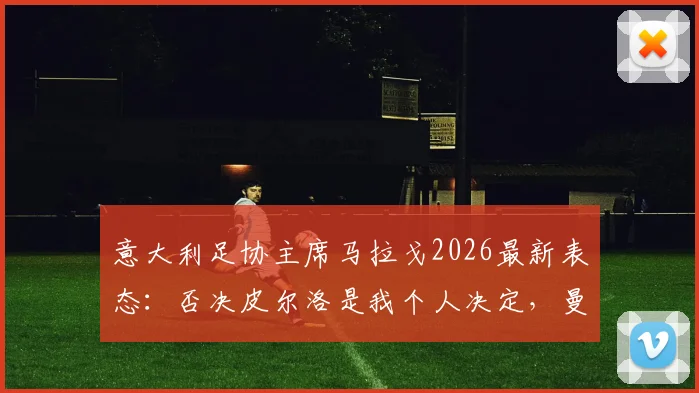 意大利足协主席马拉戈2026最新表态:否决皮尔洛是我个人决定,曼奇尼已为当初离开道歉
