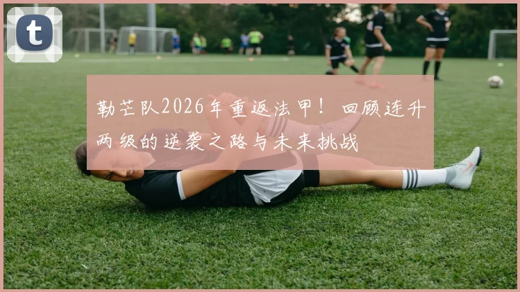 勒芒队2026年重返法甲!回顾连升两级的逆袭之路与未来挑战
