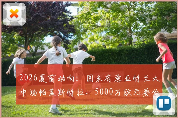 2026夏窗动向:国米有意亚特兰大中场帕莱斯特拉,5000万欧元要价成谈判关键,转会专家罗马诺确认追逐中