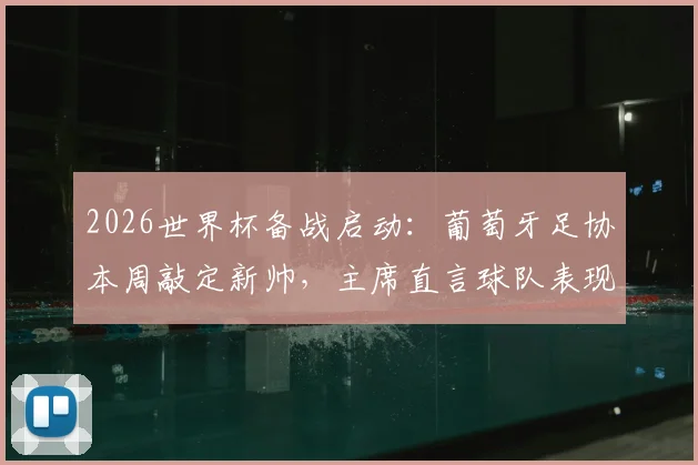 2026世界杯备战启动：葡萄牙足协本周敲定新帅，主席直言球队表现远低于预期