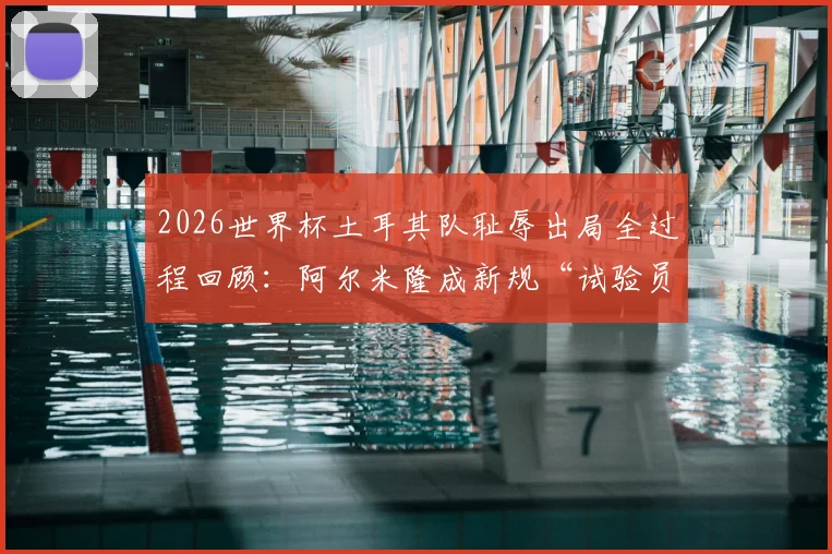 2026世界杯土耳其队耻辱出局全过程回顾:阿尔米隆成新规“试验员”,红牌事件成转折点