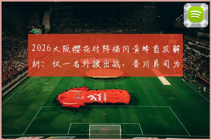 2026大阪樱花对阵福冈黄蜂首发解析:仅一名外援出战,香川真司为何坐上替补席?