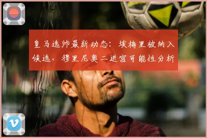 皇马选帅最新动态：埃梅里被纳入候选，穆里尼奥二进宫可能性分析，2026赛季主帅谜底何在？