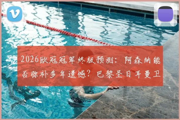 2026欧冠冠军终极预测：阿森纳能否弥补多年遗憾？巴黎圣日耳曼卫冕之路全解析
