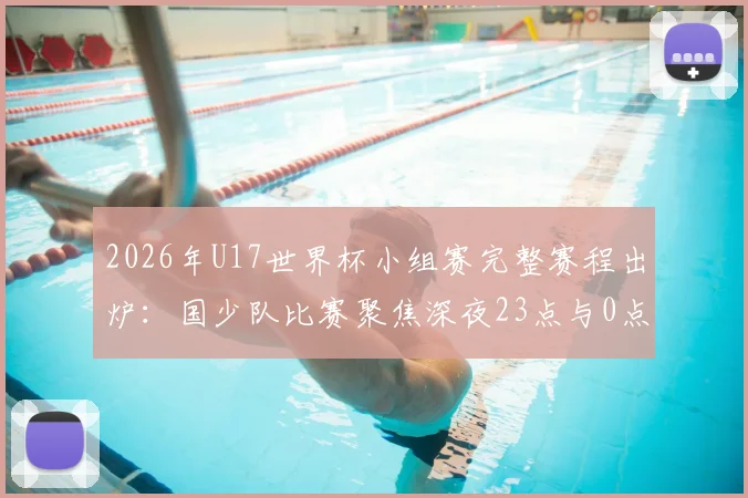 2026年U17世界杯小组赛完整赛程出炉：国少队比赛聚焦深夜23点与0点，附详细观赛指南与直播平台信息
