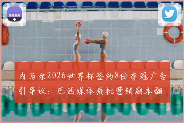 内马尔2026世界杯签约8份夺冠广告引争议，巴西媒体痛批营销剧本翻车，球迷热议营销过度