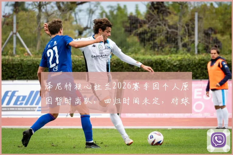 泽尼特核心杜兰2026赛季因个人原因暂时离队，回归时间未定，对球队阵容有何影响？