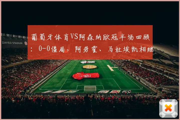 葡萄牙体育VS阿森纳欧冠半场回顾:0-0僵局,阿劳霍、马杜埃凯相继中框,详细数据统计与形势分析