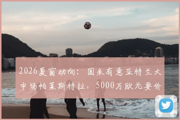 2026夏窗动向：国米有意亚特兰大中场帕莱斯特拉，5000万欧元要价成谈判关键，转会专家罗马诺确认追逐中