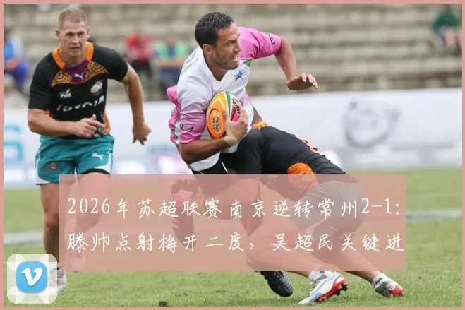 2026年苏超联赛南京逆转常州2-1：滕帅点射梅开二度，吴超民关键进球锁定胜局