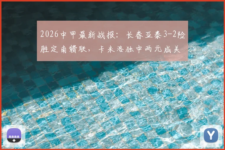 2026中甲最新战报：长春亚泰3-2险胜定南赣联，卡米洛独中两元成关键先生，附赛季积分榜与精彩回顾