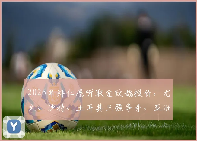 2026年拜仁愿听取金玟哉报价,尤文、沙特、土耳其三强争夺,亚洲铁卫未来成疑